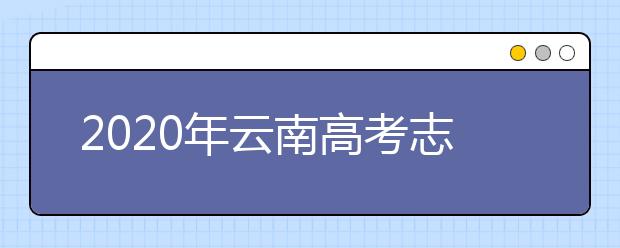 2020年云南高考志愿填报时间 2020年云南高考什么时候填报志愿