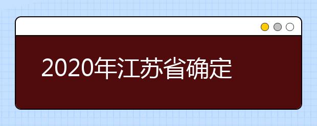 2020年江苏省确定普通高考具体时间及科目安排