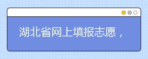 湖北省网上填报志愿，十个步骤一个都不能少