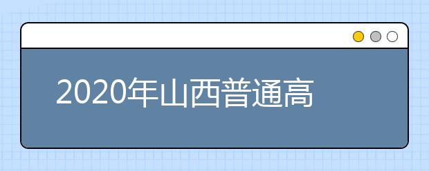 2020年山西普通高校招生工作汇总