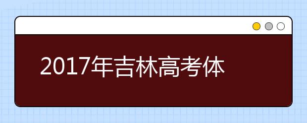 2017年吉林高考体检时间、体检项目及注意事项