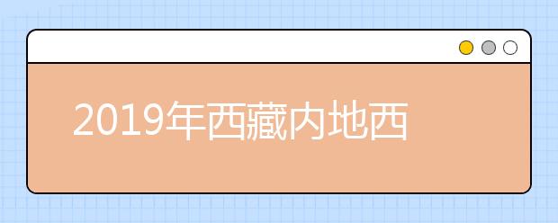 2019年西藏内地西藏班（校）普通高等学校招生录取工作顺利结束