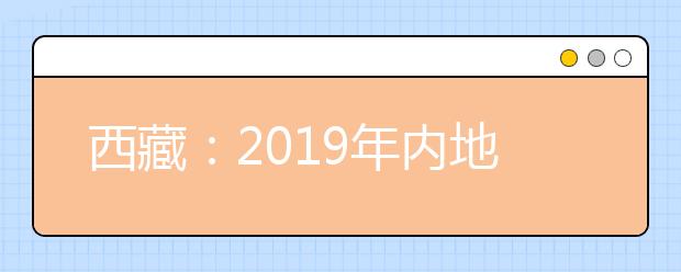 西藏：2019年内地西藏班（校）本科第二批 二、三、四志愿录取工作结束