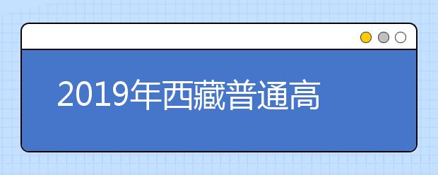 2019年西藏普通高等学校艺术类招生专业加试成绩公布