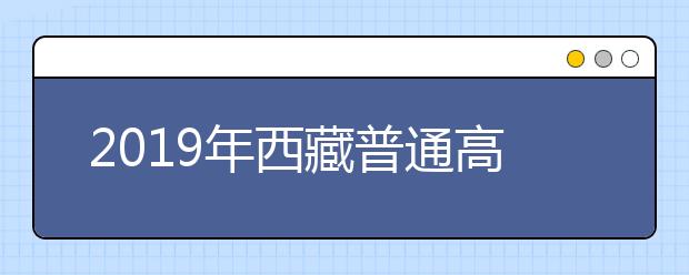 2019年西藏普通高等学校艺术类招生专业加试成绩公布