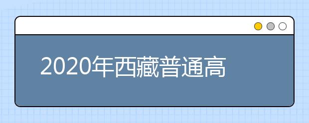 2020年西藏普通高等学校招生志愿填报