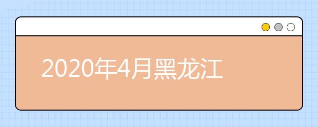 2020年4月黑龙江省高等教育自学考试开考计划