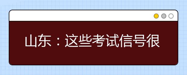 山东：这些考试信号很重要！千万要重视