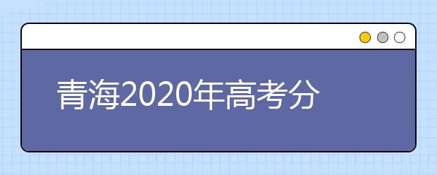 青海2020年高考分数线预测 青海2020年高考分数线是多少