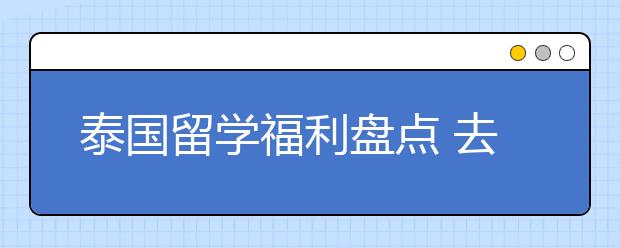 泰国留学福利盘点 去泰国留学可以享受哪些优势