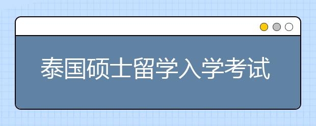 泰国硕士留学入学考试须知 怎样应对泰国名校入学考