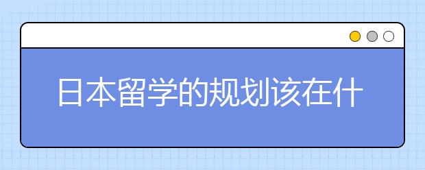 日本留学的规划该在什么时候准备