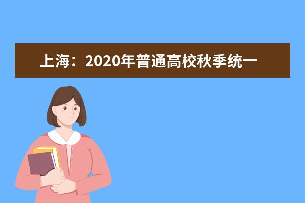 上海：2020年普通高校秋季统一考试招生录取工作日程