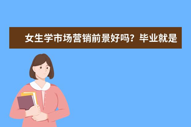 女生学市场营销前景好吗？毕业就是做销售吗？