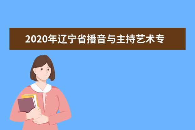 2020年辽宁省播音与主持艺术专业统考考试说明（试行）