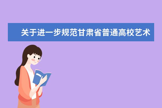 关于进一步规范甘肃省普通高校艺术类专业考试工作的通知