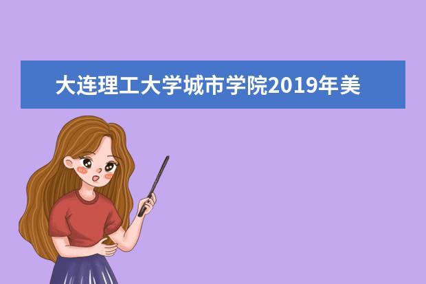 大连理工大学城市学院2019年美术类本科专业录取分数线