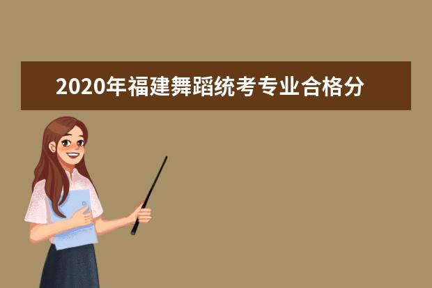 2020年福建舞蹈统考专业合格分数线