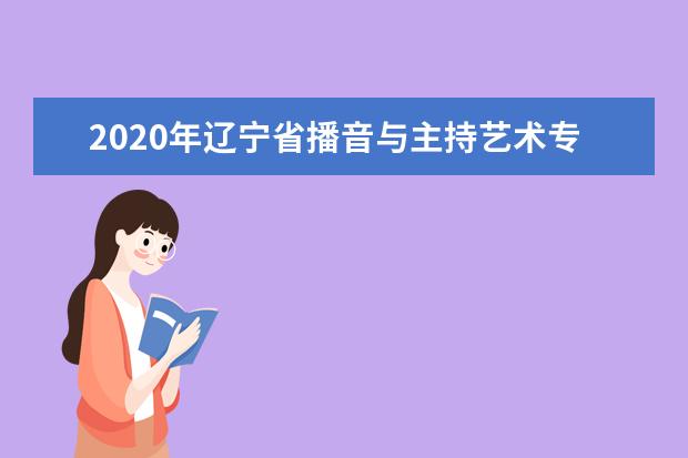 2020年辽宁省播音与主持艺术专业统考考试说明（试行）