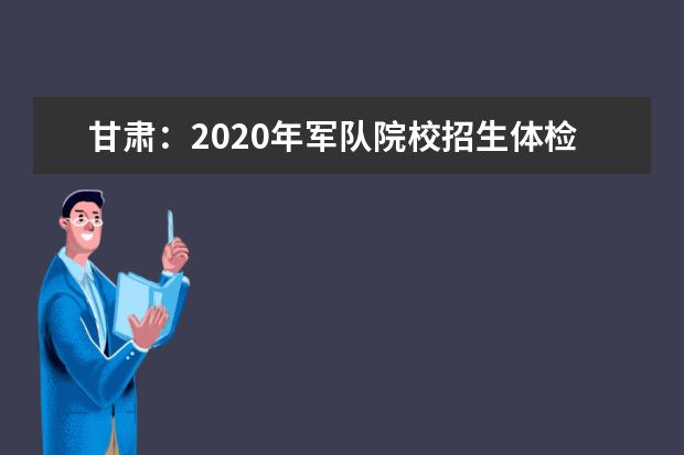 甘肃：2020年军队院校招生体检结果查询公告