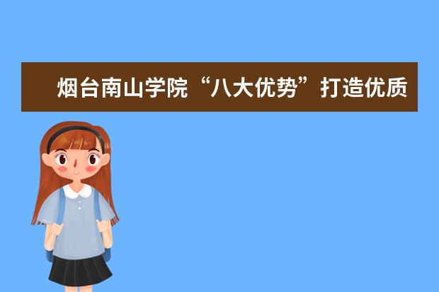 烟台南山学院“八大优势”打造优质教育新业态