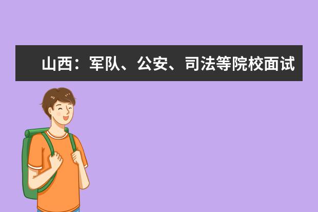 山西：军队、公安、司法等院校面试工作安排