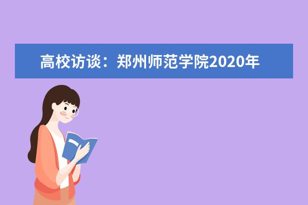 高校访谈：郑州师范学院2020年招生计划？有哪些新增专业？