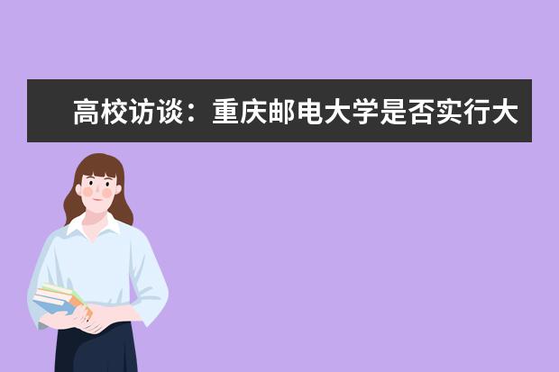 高校访谈：重庆邮电大学是否实行大类招生？