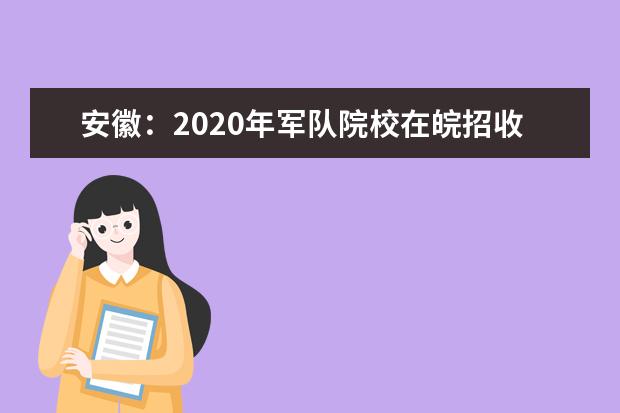 安徽：2020年军队院校在皖招收普通高中毕业生面试体检公告