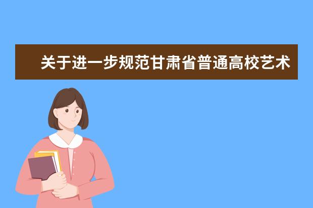 关于进一步规范甘肃省普通高校艺术类专业考试工作的通知