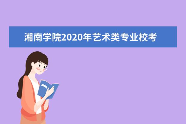 湘南学院2020年艺术类专业校考报名及考试时间