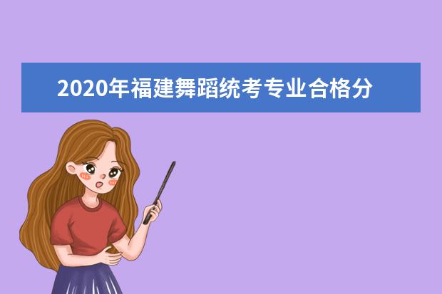 2020年福建舞蹈统考专业合格分数线