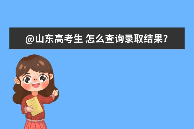 @山东高考生 怎么查询录取结果？ 