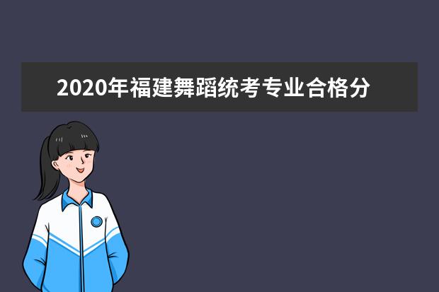 2020年福建舞蹈统考专业合格分数线