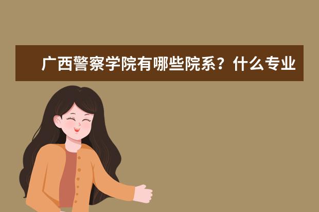 广西警察学院有哪些院系？什么专业比较好？