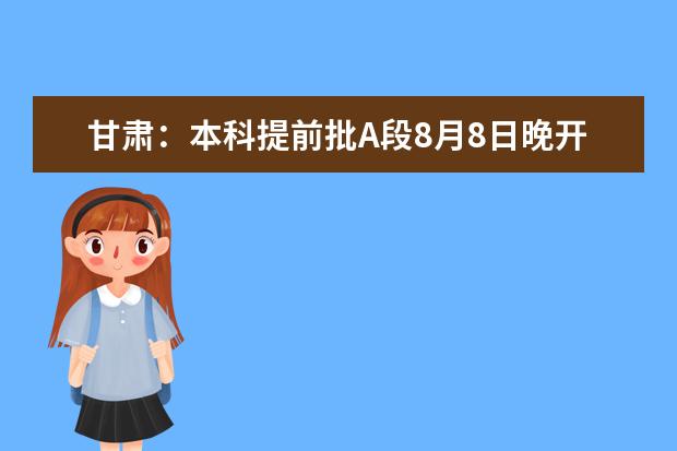 甘肃：本科提前批A段8月8日晚开始征集志愿