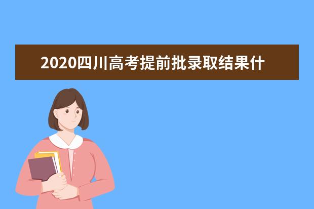 2020四川高考提前批录取结果什么时候出来