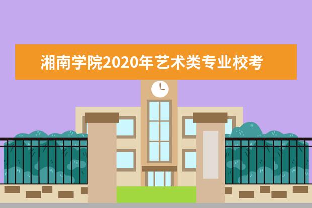 湘南学院2020年艺术类专业校考报名及考试时间