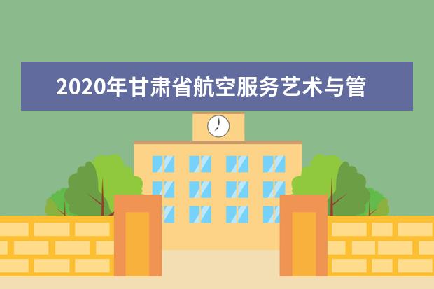 2020年甘肃省航空服务艺术与管理专业统考工作的通知