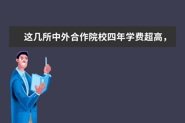 这几所中外合作院校四年学费超高，普通家庭该如何抉择？