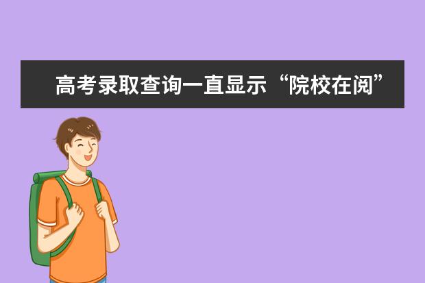 高考录取查询一直显示“院校在阅”是什么情况？