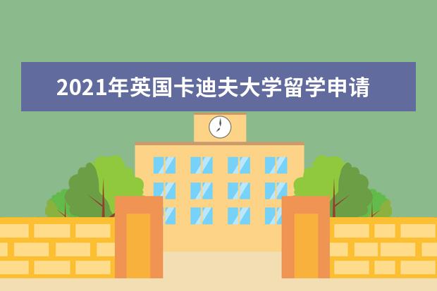 2021年英国卡迪夫大学留学申请热门专业介绍