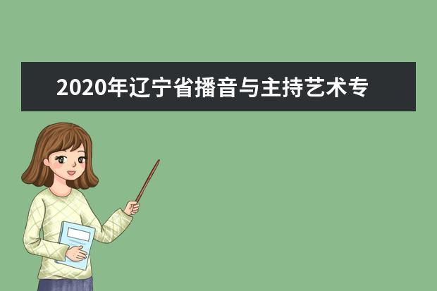 2020年辽宁省播音与主持艺术专业统考考试说明（试行）