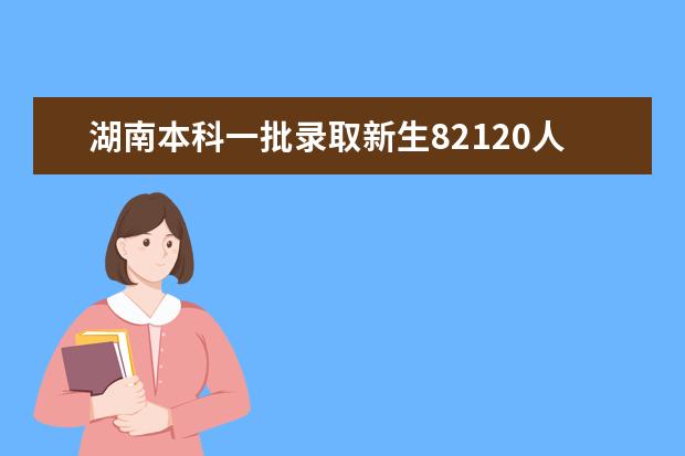 湖南本科一批录取新生82120人 本科二批录取开始