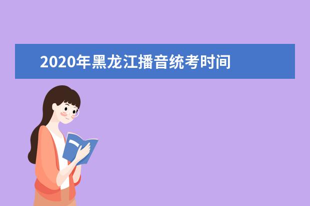 2020年黑龙江播音统考时间