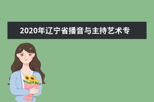 2020年辽宁省播音与主持艺术专业统考考试说明（试行）