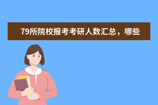 79所院校报考考研人数汇总，哪些院校竞争相对较小？