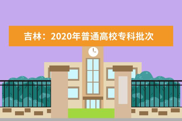 吉林：2020年普通高校专科批次网上填报志愿说明