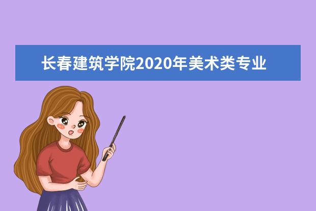 长春建筑学院2020年美术类专业录取分数线