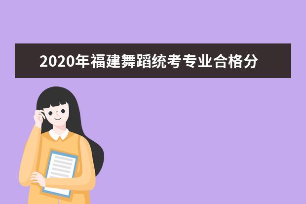 2020年福建舞蹈统考专业合格分数线